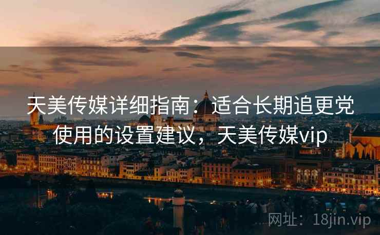 天美传媒详细指南:适合长期追更党使用的设置建议,天美传媒vip 天美传媒详细指南:适合长期追更党使用的设置建议,天美传媒vip