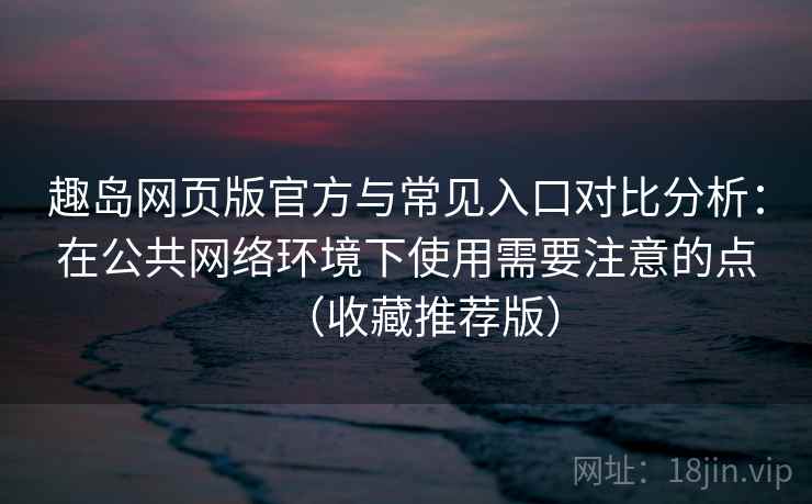 趣岛网页版官方与常见入口对比分析:在公共网络环境下使用需要注意的点(收藏推荐版) 趣岛网页版官方与常见入口对比分析:在公共网络环境下使用需要注意的点(收藏推荐版)