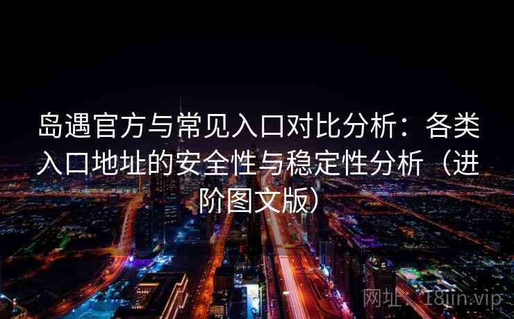 岛遇官方与常见入口对比分析：各类入口地址的安全性与稳定性分析（进阶图文版）