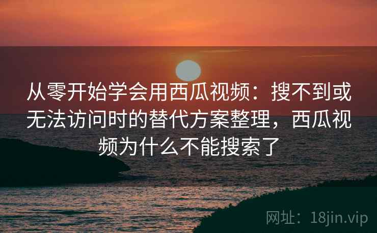 从零开始学会用西瓜视频:搜不到或无法访问时的替代方案整理,西瓜视频为什么不能搜索了 从零开始学会用西瓜视频:搜不到或无法访问时的替代方案整理,西瓜视频为什么不能搜索了