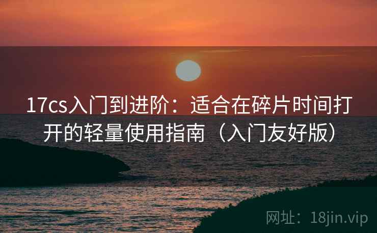 17cs入门到进阶:适合在碎片时间打开的轻量使用指南(入门友好版) 17cs入门到进阶:适合在碎片时间打开的轻量使用指南(入门友好版)