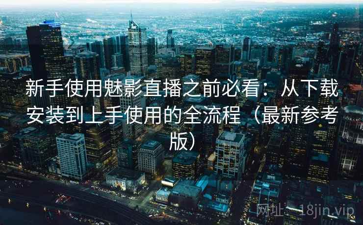 新手使用魅影直播之前必看:从下载安装到上手使用的全流程(最新参考版) 新手使用魅影直播之前必看:从下载安装到上手使用的全流程(最新参考版)