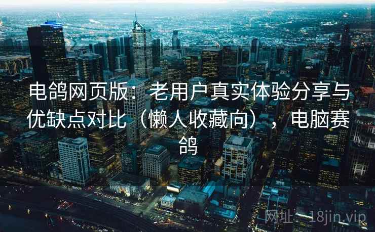 电鸽网页版:老用户真实体验分享与优缺点对比(懒人收藏向),电脑赛鸽 电鸽网页版:老用户真实体验分享与优缺点对比(懒人收藏向),电脑赛鸽