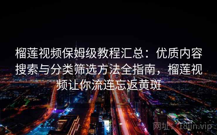 榴莲视频保姆级教程汇总:优质内容搜索与分类筛选方法全指南,榴莲视频让你流连忘返黄斑 榴莲视频保姆级教程汇总:优质内容搜索与分类筛选方法全指南,榴莲视频让你流连忘返黄斑
