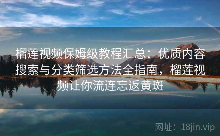 榴莲视频保姆级教程汇总:优质内容搜索与分类筛选方法全指南,榴莲视频让你流连忘返黄斑 榴莲视频保姆级教程汇总:优质内容搜索与分类筛选方法全指南,榴莲视频让你流连忘返黄斑