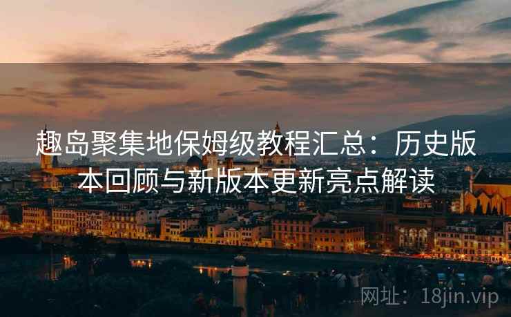 趣岛聚集地保姆级教程汇总：历史版本回顾与新版本更新亮点解读