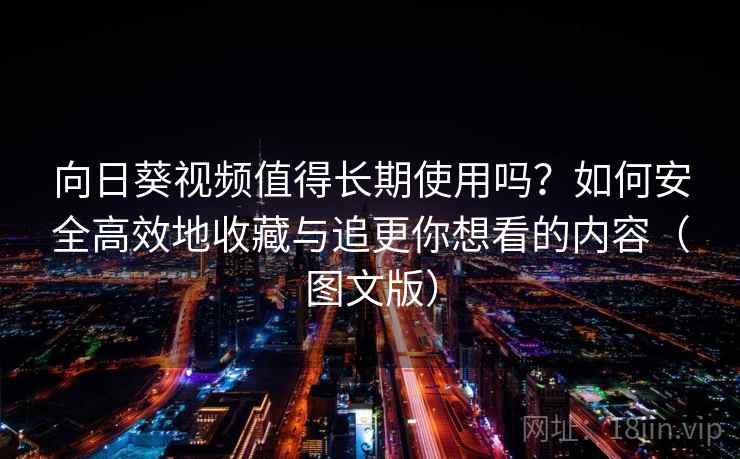 向日葵视频值得长期使用吗？如何安全高效地收藏与追更你想看的内容（图文版）
