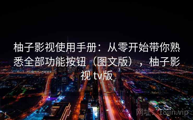 柚子影视使用手册：从零开始带你熟悉全部功能按钮（图文版），柚子影视 tv版