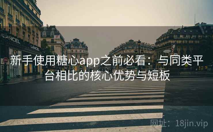 新手使用糖心app之前必看：与同类平台相比的核心优势与短板