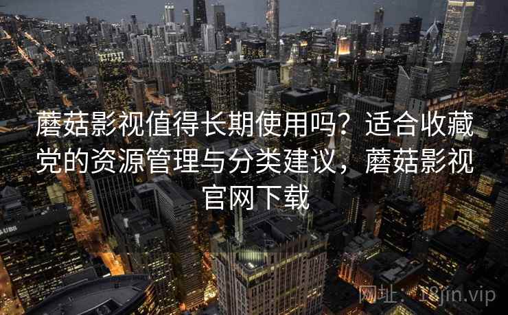 蘑菇影视值得长期使用吗？适合收藏党的资源管理与分类建议，蘑菇影视官网下载