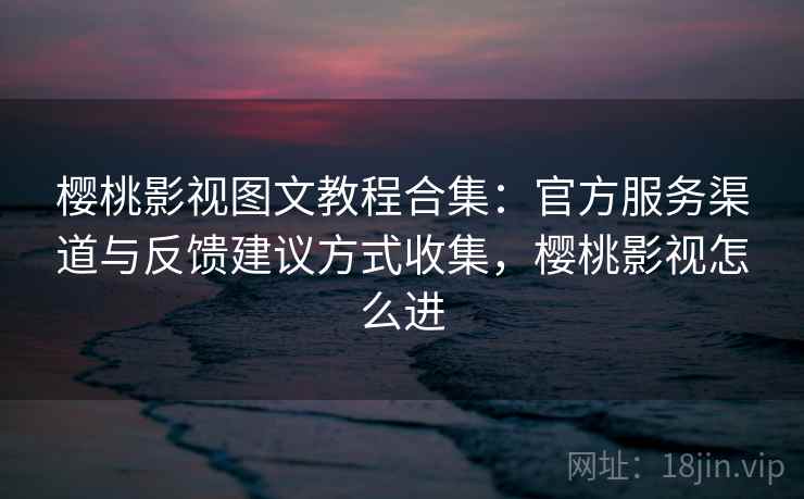 樱桃影视图文教程合集:官方服务渠道与反馈建议方式收集,樱桃影视怎么进 樱桃影视图文教程合集:官方服务渠道与反馈建议方式收集,樱桃影视怎么进