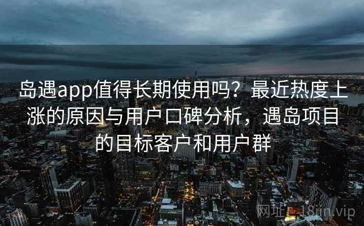 岛遇app值得长期使用吗？最近热度上涨的原因与用户口碑分析，遇岛项目的目标客户和用户群