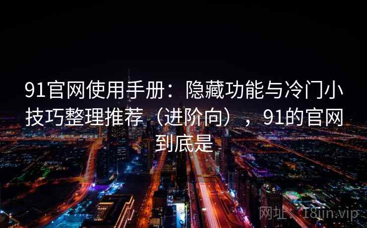 91官网使用手册：隐藏功能与冷门小技巧整理推荐（进阶向），91的官网到底是
