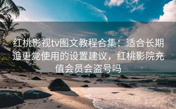 红桃影视tv图文教程合集：适合长期追更党使用的设置建议，红桃影院充值会员会盗号吗
