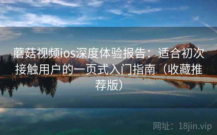 蘑菇视频ios深度体验报告：适合初次接触用户的一页式入门指南（收藏推荐版）