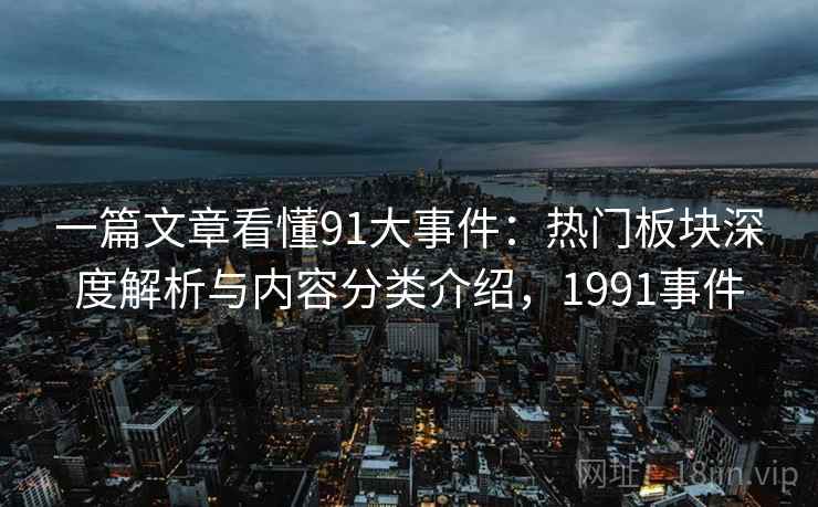 一篇文章看懂91大事件:热门板块深度解析与内容分类介绍,1991事件 一篇文章看懂91大事件:热门板块深度解析与内容分类介绍,1991事件