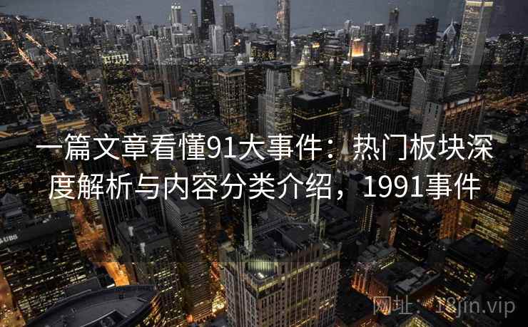 一篇文章看懂91大事件:热门板块深度解析与内容分类介绍,1991事件 一篇文章看懂91大事件:热门板块深度解析与内容分类介绍,1991事件
