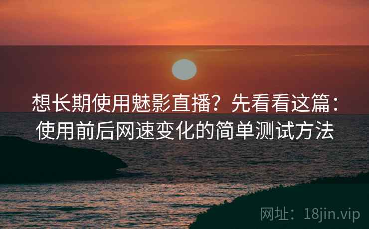 想长期使用魅影直播？先看看这篇：使用前后网速变化的简单测试方法