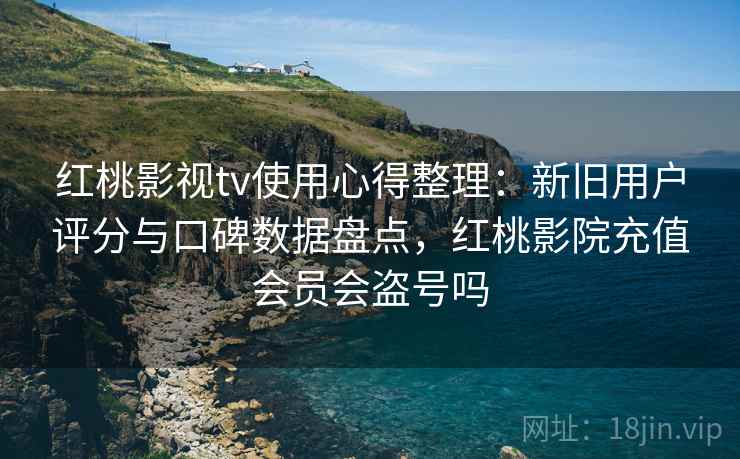 红桃影视tv使用心得整理：新旧用户评分与口碑数据盘点，红桃影院充值会员会盗号吗