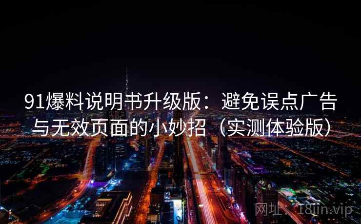 91爆料说明书升级版：避免误点广告与无效页面的小妙招（实测体验版）