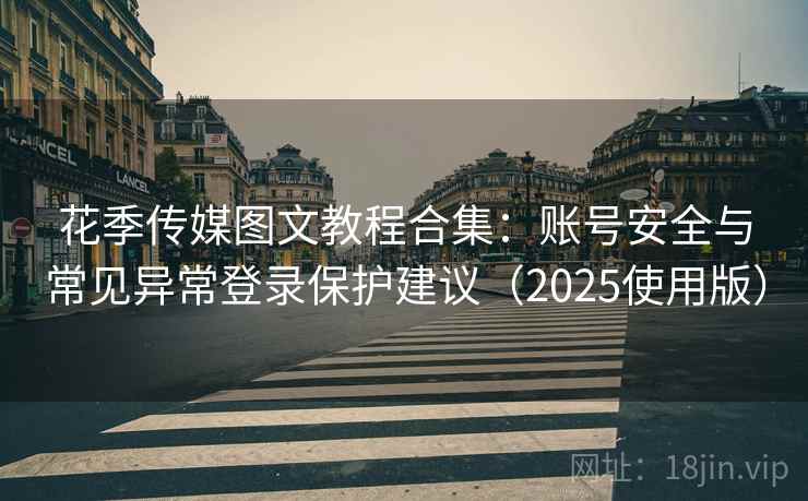 花季传媒图文教程合集：账号安全与常见异常登录保护建议（2025使用版）
