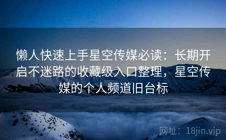 懒人快速上手星空传媒必读：长期开启不迷路的收藏级入口整理，星空传媒的个人频道旧台标