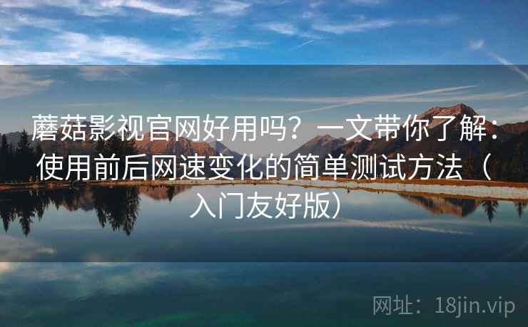 蘑菇影视官网好用吗?一文带你了解:使用前后网速变化的简单测试方法(入门友好版) 蘑菇影视官网好用吗?一文带你了解:使用前后网速变化的简单测试方法(入门友好版)