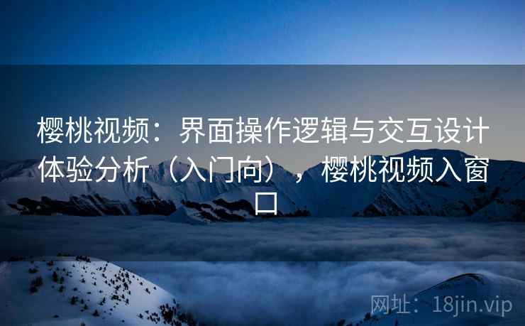 樱桃视频：界面操作逻辑与交互设计体验分析（入门向），樱桃视频入窗口