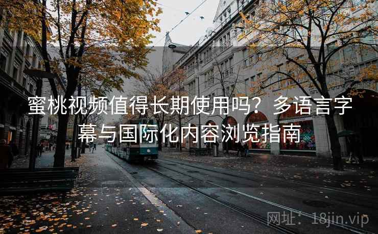 蜜桃视频值得长期使用吗?多语言字幕与国际化内容浏览指南 蜜桃视频值得长期使用吗?多语言字幕与国际化内容浏览指南