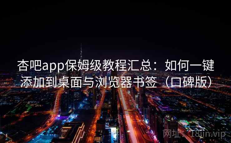 杏吧app保姆级教程汇总：如何一键添加到桌面与浏览器书签（口碑版）