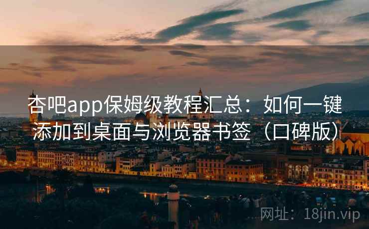 杏吧app保姆级教程汇总：如何一键添加到桌面与浏览器书签（口碑版）