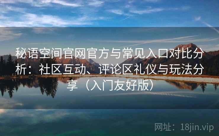 秘语空间官网官方与常见入口对比分析：社区互动、评论区礼仪与玩法分享（入门友好版）