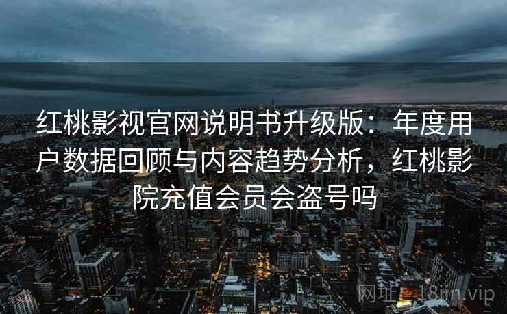 红桃影视官网说明书升级版:年度用户数据回顾与内容趋势分析,红桃影院充值会员会盗号吗 红桃影视官网说明书升级版:年度用户数据回顾与内容趋势分析,红桃影院充值会员会盗号吗