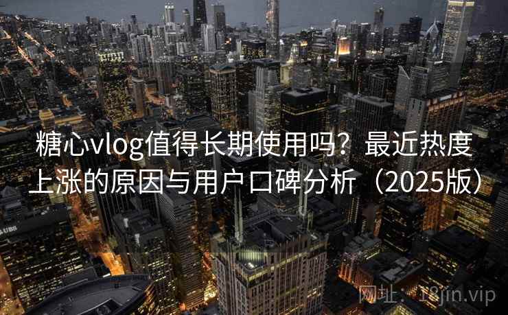 糖心vlog值得长期使用吗？最近热度上涨的原因与用户口碑分析（2025版）