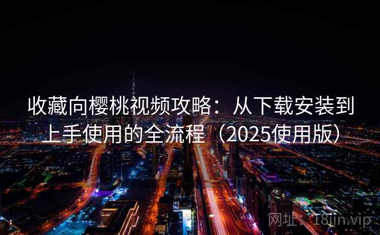 收藏向樱桃视频攻略：从下载安装到上手使用的全流程（2025使用版）