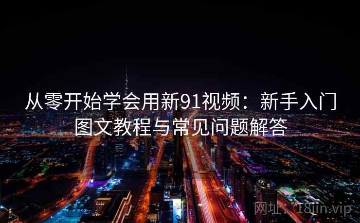 从零开始学会用新91视频:新手入门图文教程与常见问题解答 从零开始学会用新91视频:新手入门图文教程与常见问题解答