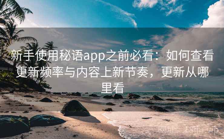 新手使用秘语app之前必看:如何查看更新频率与内容上新节奏,更新从哪里看 新手使用秘语app之前必看:如何查看更新频率与内容上新节奏,更新从哪里看