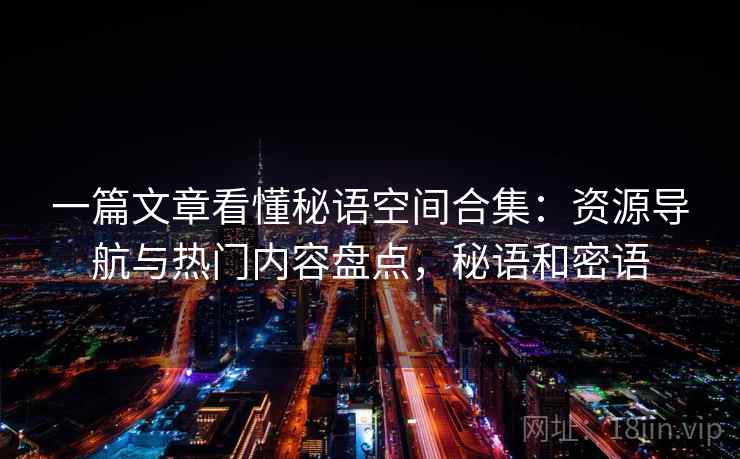 一篇文章看懂秘语空间合集：资源导航与热门内容盘点，秘语和密语