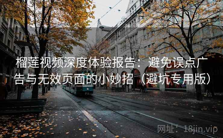 榴莲视频深度体验报告:避免误点广告与无效页面的小妙招(避坑专用版) 榴莲视频深度体验报告:避免误点广告与无效页面的小妙招(避坑专用版)