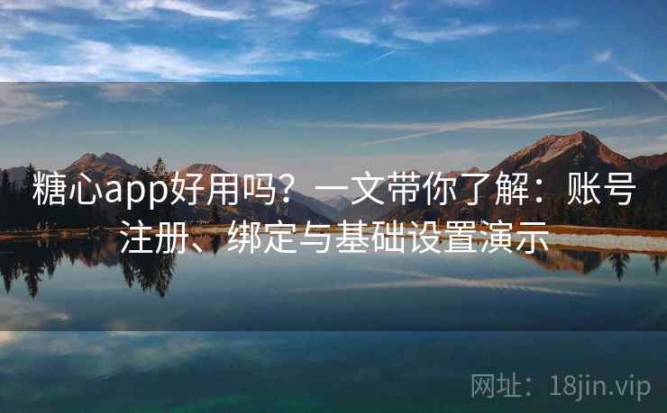 糖心app好用吗？一文带你了解：账号注册、绑定与基础设置演示
