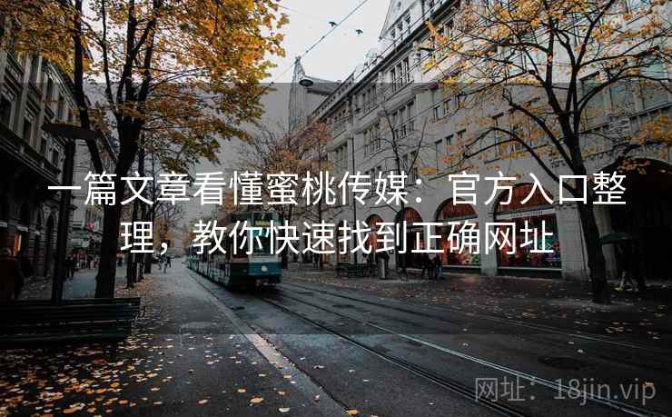 一篇文章看懂蜜桃传媒：官方入口整理，教你快速找到正确网址