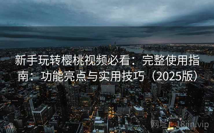 新手玩转樱桃视频必看：完整使用指南：功能亮点与实用技巧（2025版）