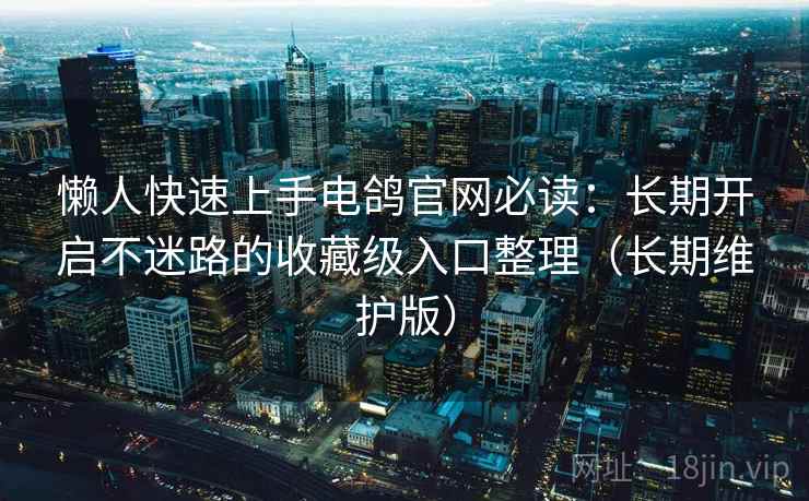 懒人快速上手电鸽官网必读：长期开启不迷路的收藏级入口整理（长期维护版）