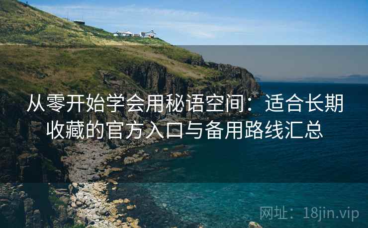 从零开始学会用秘语空间：适合长期收藏的官方入口与备用路线汇总
