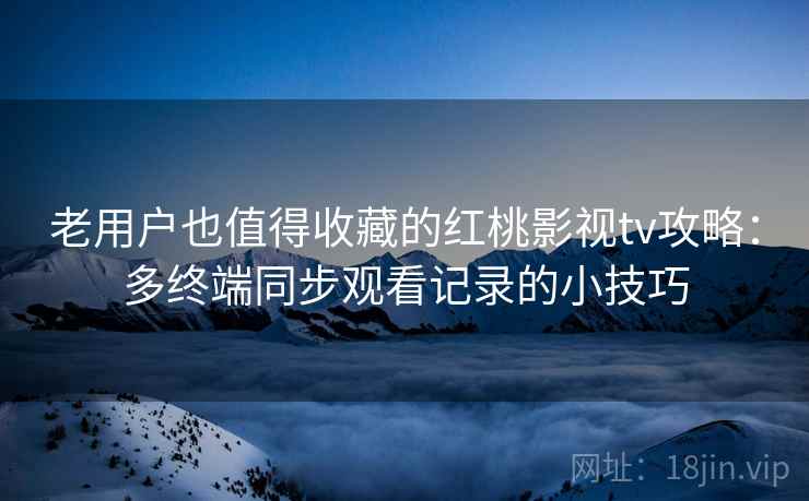 老用户也值得收藏的红桃影视tv攻略:多终端同步观看记录的小技巧 老用户也值得收藏的红桃影视tv攻略:多终端同步观看记录的小技巧