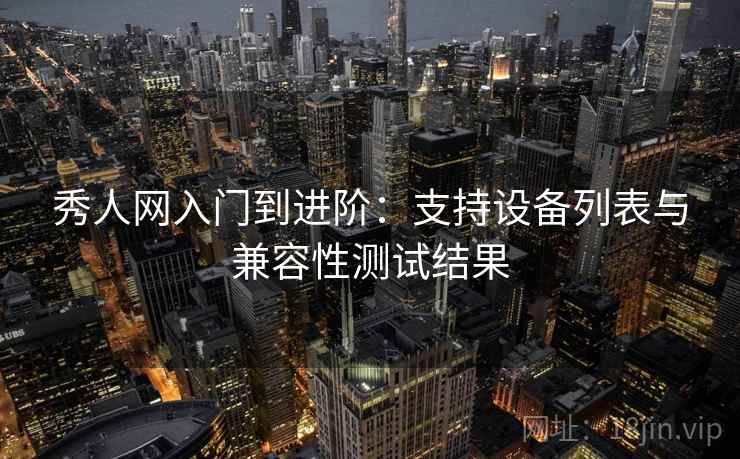 秀人网入门到进阶:支持设备列表与兼容性测试结果 秀人网入门到进阶:支持设备列表与兼容性测试结果
