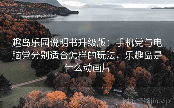 趣岛乐园说明书升级版：手机党与电脑党分别适合怎样的玩法，乐趣岛是什么动画片