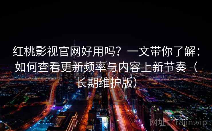 红桃影视官网好用吗？一文带你了解：如何查看更新频率与内容上新节奏（长期维护版）