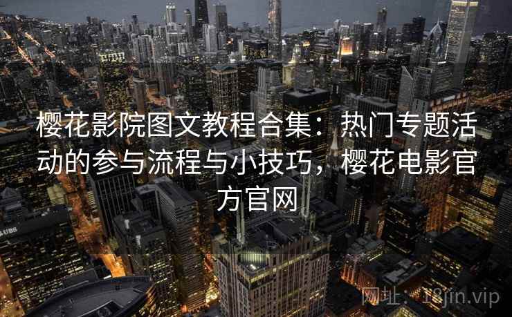 樱花影院图文教程合集：热门专题活动的参与流程与小技巧，樱花电影官方官网