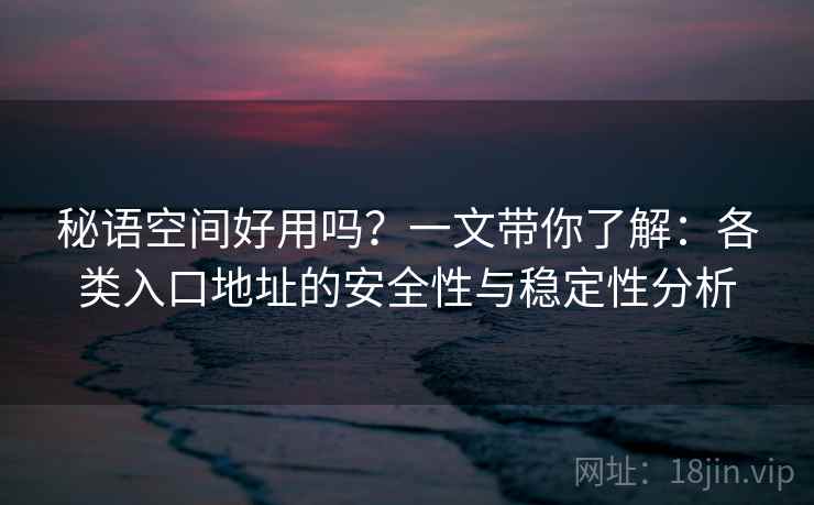秘语空间好用吗?一文带你了解:各类入口地址的安全性与稳定性分析 秘语空间好用吗?一文带你了解:各类入口地址的安全性与稳定性分析
